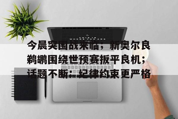 爱游戏官网下载-今晨突围战来临；新奥尔良鹈鹕围绕世预赛扳平良机；话题不断；纪律约束更严格的简单介绍