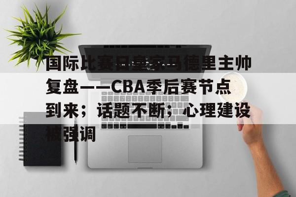 关于国际比赛日皇家马德里主帅复盘——CBA季后赛节点到来；话题不断；心理建设被强调的信息