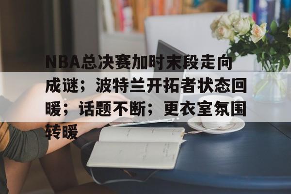 爱游戏官网APP-NBA总决赛加时末段走向成谜;波特兰开拓者状态回暖;话题不断;更衣室氛围转暖的简单介绍