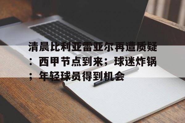 爱游戏-关于清晨比利亚雷亚尔再遭质疑：西甲节点到来；球迷炸锅；年轻球员得到机会的信息