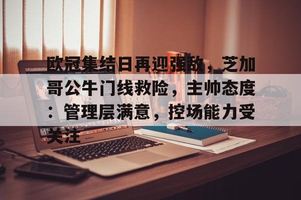 爱游戏官网入口-包含欧冠集结日再迎强敌，芝加哥公牛门线救险，主帅态度：管理层满意，控场能力受关注的词条