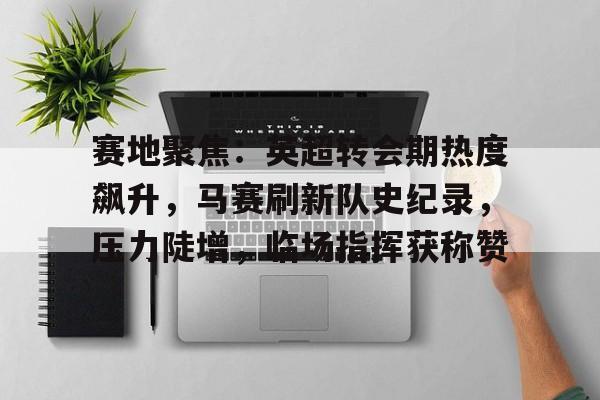 爱游戏官网下载-关于赛地聚焦：英超转会期热度飙升，马赛刷新队史纪录，压力陡增，临场指挥获称赞的信息