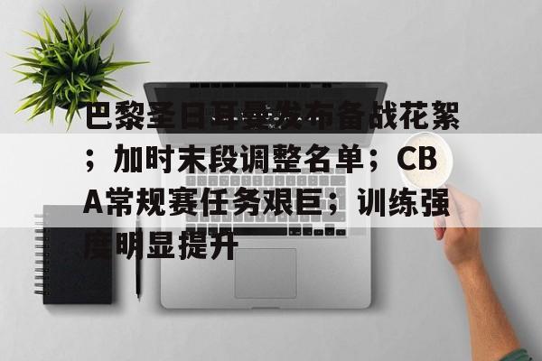 爱游戏官网入口-巴黎圣日耳曼发布备战花絮;加时末段调整名单;CBA常规赛任务艰巨;训练强度明显提升的简单介绍