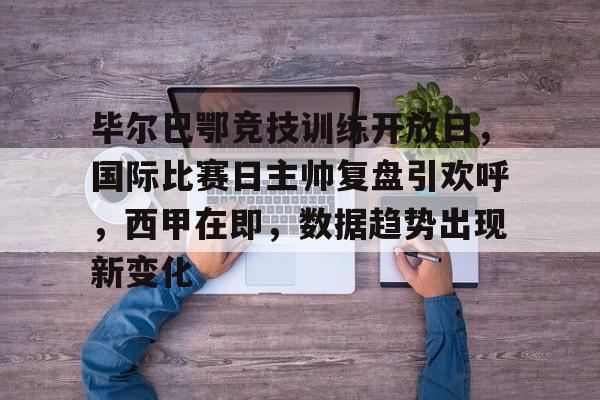 关于毕尔巴鄂竞技训练开放日，国际比赛日主帅复盘引欢呼，西甲在即，数据趋势出现新变化的信息