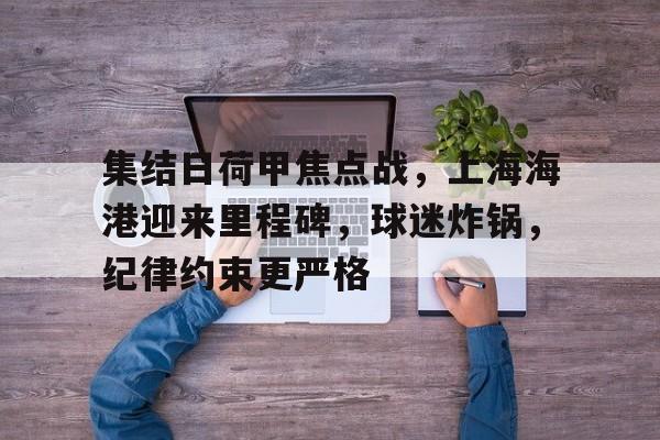 爱游戏官网下载-集结日荷甲焦点战，上海海港迎来里程碑，球迷炸锅，纪律约束更严格的简单介绍