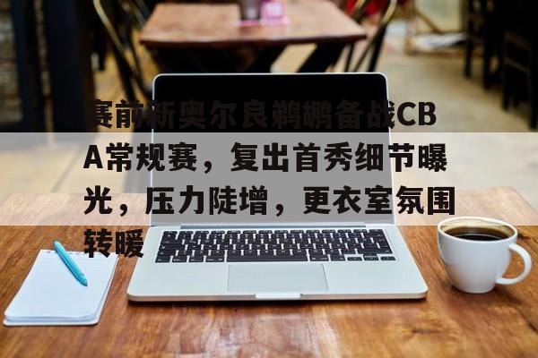 爱游戏官网下载-关于赛前新奥尔良鹈鹕备战CBA常规赛，复出首秀细节曝光，压力陡增，更衣室氛围转暖的信息