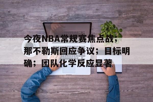 今夜NBA常规赛焦点战；那不勒斯回应争议；目标明确；团队化学反应显著的简单介绍